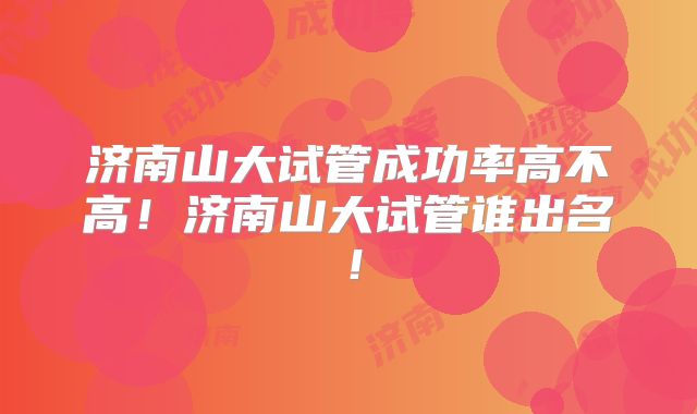 济南山大试管成功率高不高!济南山大试管谁出名!
