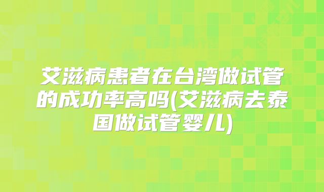 艾滋病患者在台湾做试管的成功率高吗(艾滋病去泰国做试管婴儿)