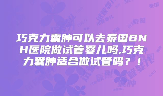 巧克力囊肿可以去泰国BNH医院做试管婴儿吗,巧克力囊肿适合做试管吗？！