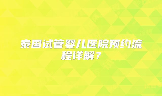泰国试管婴儿医院预约流程详解？