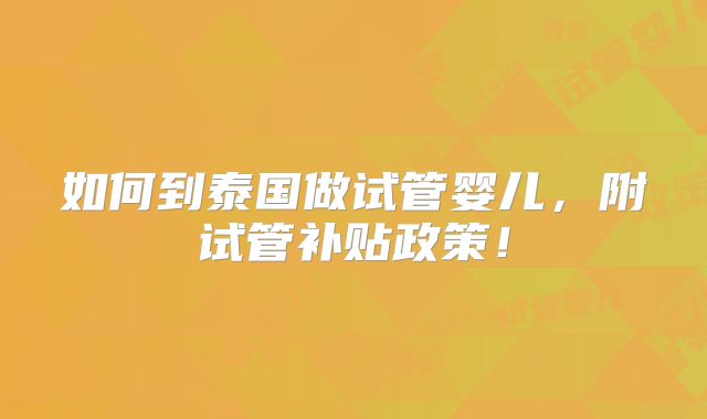 如何到泰国做试管婴儿,附试管补贴政策!