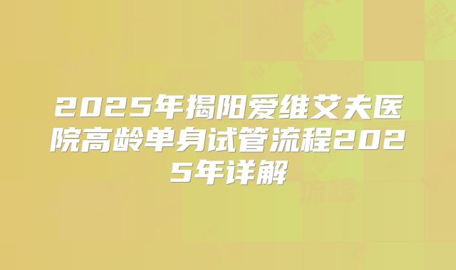 2025年揭阳爱维艾夫医院高龄单身试管流程2025年详解