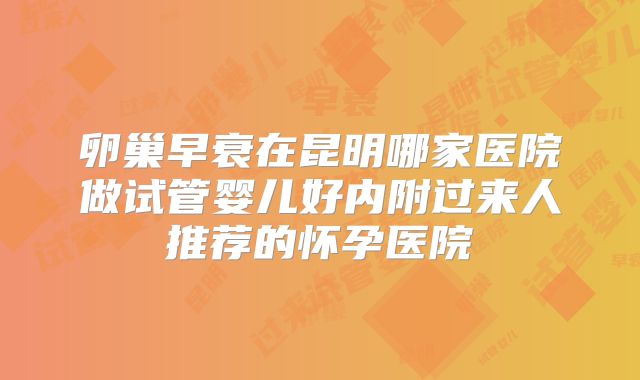 卵巢早衰在昆明哪家医院做试管婴儿好内附过来人推荐的怀孕医院