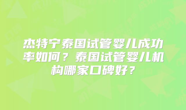 杰特宁泰国试管婴儿成功率如何？泰国试管婴儿机构哪家口碑好？