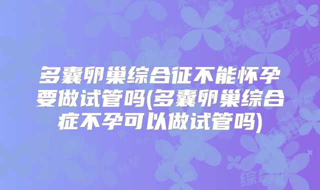 多囊卵巢综合征不能怀孕要做试管吗(多囊卵巢综合症不孕可以做试管吗)
