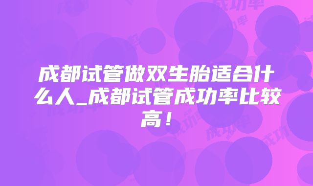 成都试管做双生胎适合什么人_成都试管成功率比较高！