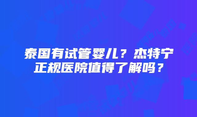 泰国有试管婴儿？杰特宁正规医院值得了解吗？