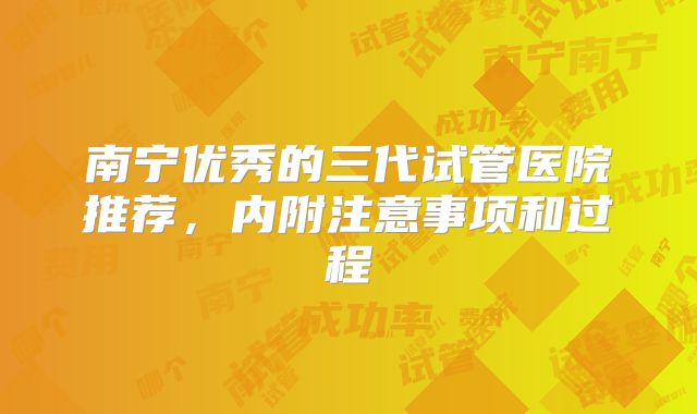 南宁优秀的三代试管医院推荐，内附注意事项和过程