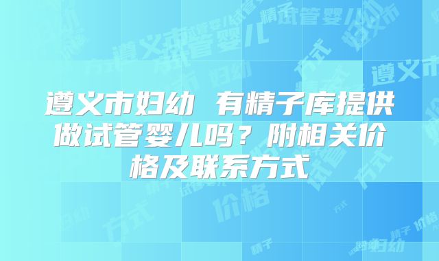遵义市妇幼 有精子库提供做试管婴儿吗？附相关价格及联系方式