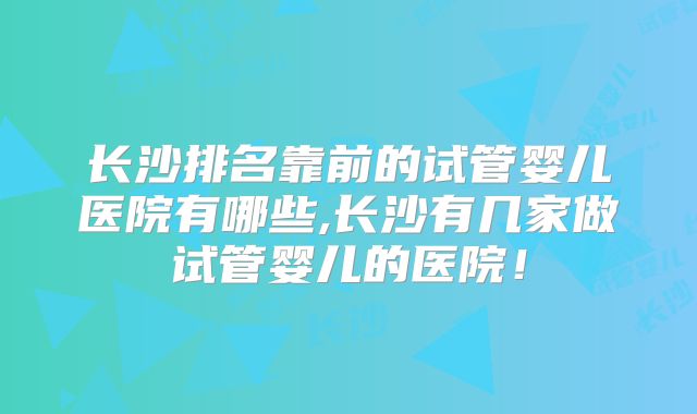 长沙排名靠前的试管婴儿医院有哪些,长沙有几家做试管婴儿的医院！