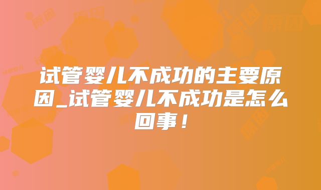 试管婴儿不成功的主要原因_试管婴儿不成功是怎么回事！