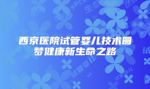 西京医院试管婴儿技术圆梦健康新生命之路