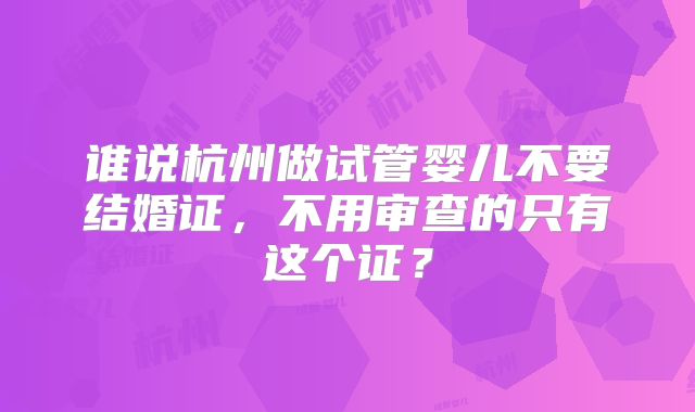 谁说杭州做试管婴儿不要结婚证，不用审查的只有这个证？