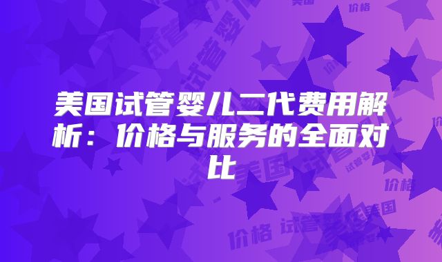 美国试管婴儿二代费用解析：价格与服务的全面对比