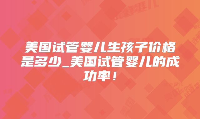 美国试管婴儿生孩子价格是多少_美国试管婴儿的成功率！
