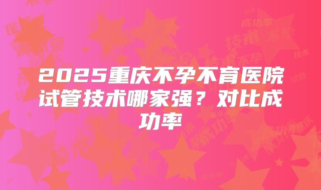 2025重庆不孕不育医院试管技术哪家强？对比成功率