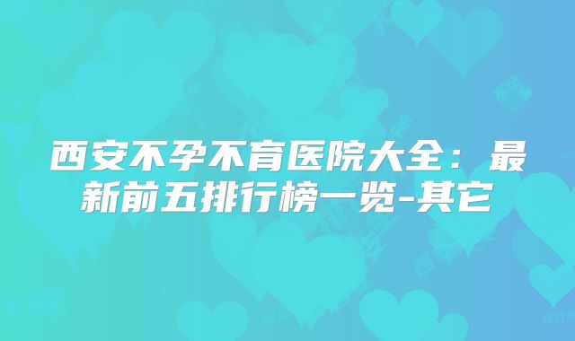 西安不孕不育医院大全：最新前五排行榜一览-其它