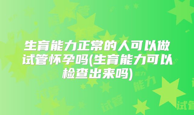 生育能力正常的人可以做试管怀孕吗(生育能力可以检查出来吗)