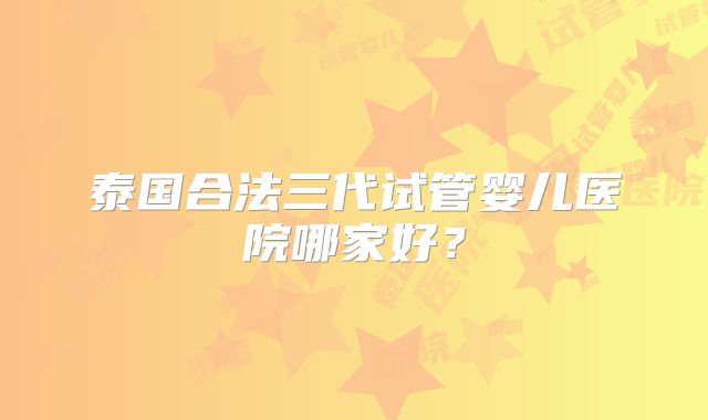 泰国合法三代试管婴儿医院哪家好？