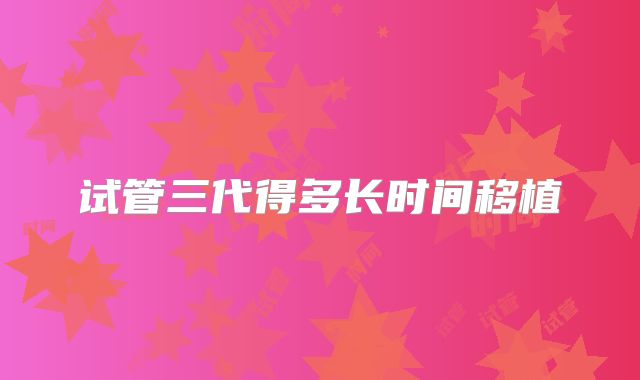 试管三代得多长时间移植
