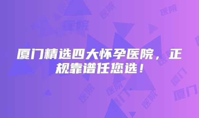 厦门精选四大怀孕医院,正规靠谱任您选!