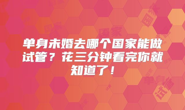 单身未婚去哪个国家能做试管?花三分钟看完你就知道了!