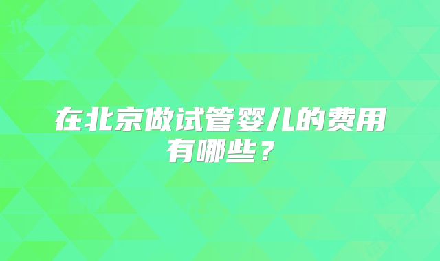 在北京做试管婴儿的费用有哪些？