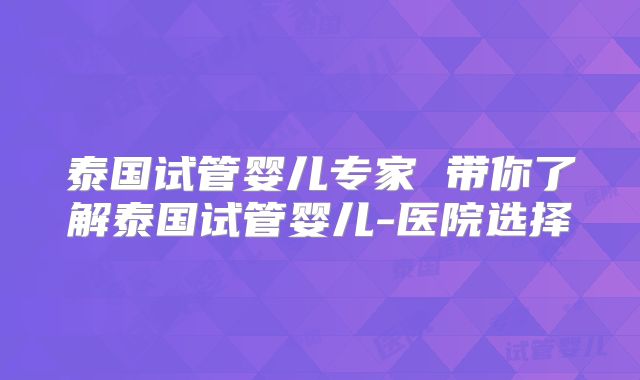 泰国试管婴儿专家 带你了解泰国试管婴儿-医院选择