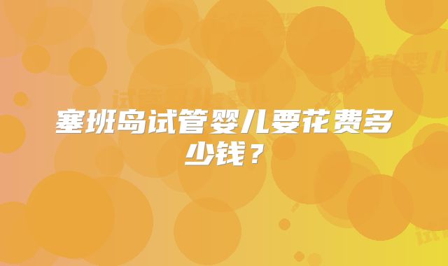 塞班岛试管婴儿要花费多少钱？
