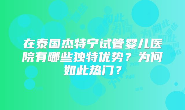 在泰国杰特宁试管婴儿医院有哪些独特优势？为何如此热门？