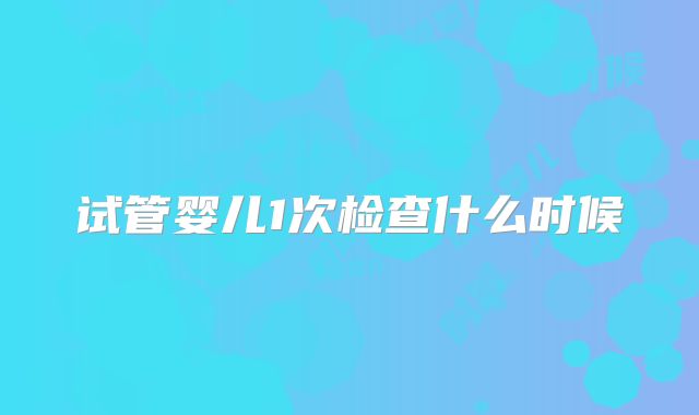 试管婴儿1次检查什么时候