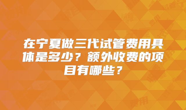在宁夏做三代试管费用具体是多少？额外收费的项目有哪些？