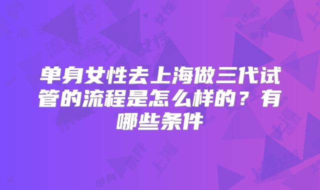 单身女性去上海做三代试管的流程是怎么样的?有哪些条件