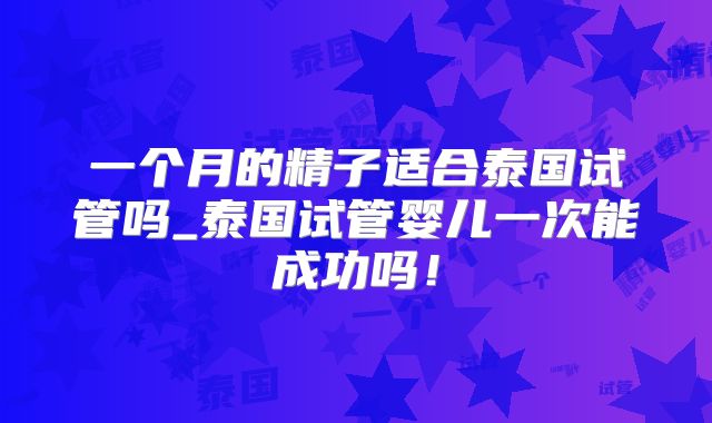 一个月的精子适合泰国试管吗_泰国试管婴儿一次能成功吗！