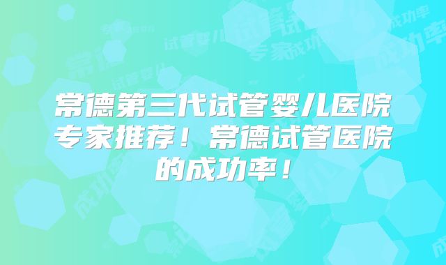 常德第三代试管婴儿医院专家推荐！常德试管医院的成功率！