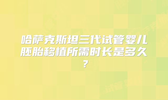 哈萨克斯坦三代试管婴儿胚胎移植所需时长是多久?