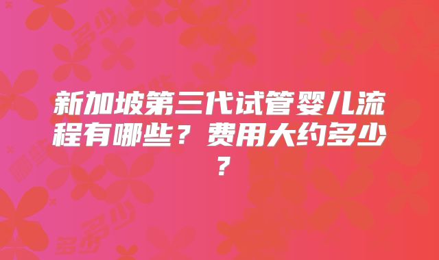 新加坡第三代试管婴儿流程有哪些？费用大约多少？