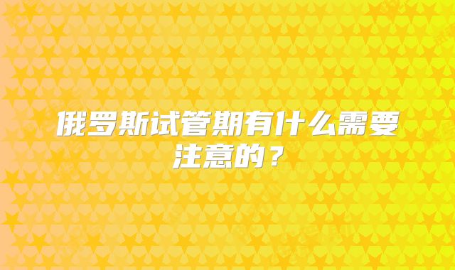俄罗斯试管期有什么需要注意的？