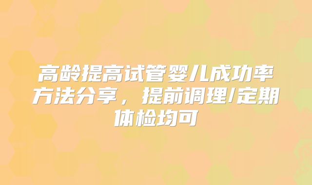 高龄提高试管婴儿成功率方法分享，提前调理/定期体检均可