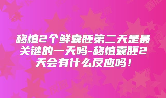 移植2个鲜囊胚第二天是最关键的一天吗-移植囊胚2天会有什么反应吗!