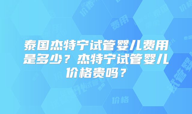 泰国杰特宁试管婴儿费用是多少？杰特宁试管婴儿价格贵吗？