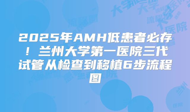 2025年AMH低患者必存！兰州大学第一医院三代试管从检查到移植6步流程图