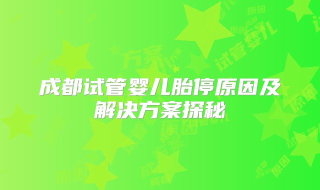 成都试管婴儿胎停原因及解决方案探秘