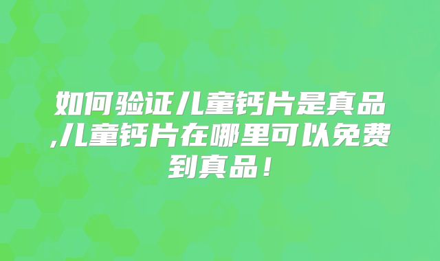 如何验证儿童钙片是真品,儿童钙片在哪里可以免费到真品！