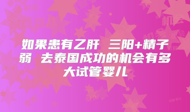 如果患有乙肝 三阳+精子弱 去泰国成功的机会有多大试管婴儿