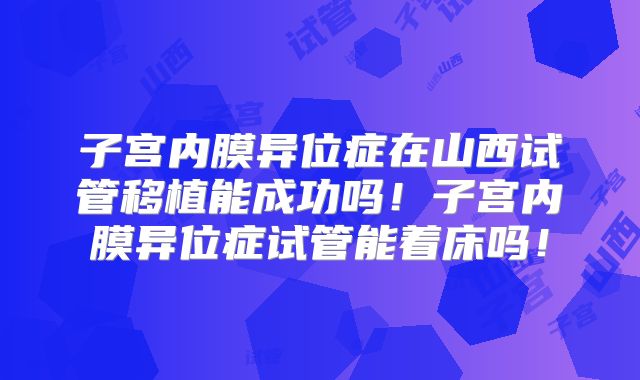 子宫内膜异位症在山西试管移植能成功吗！子宫内膜异位症试管能着床吗！