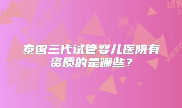 泰国三代试管婴儿医院有资质的是哪些？