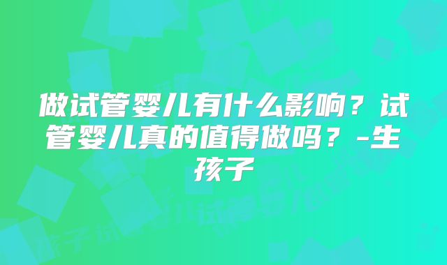 做试管婴儿有什么影响？试管婴儿真的值得做吗？-生孩子
