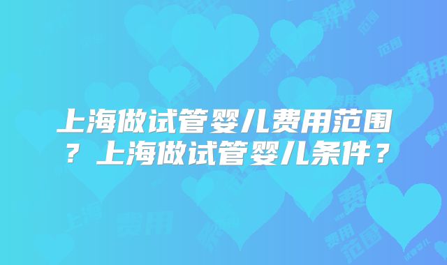 上海做试管婴儿费用范围？上海做试管婴儿条件？