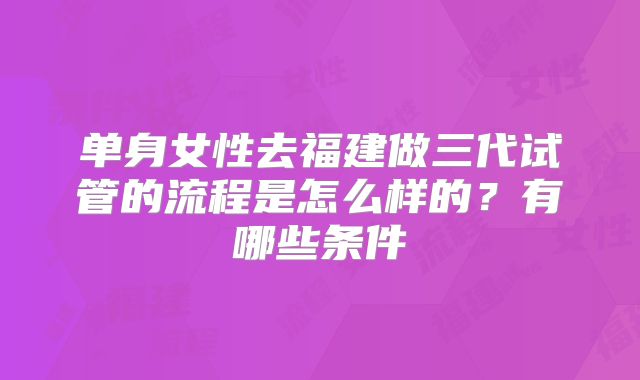 单身女性去福建做三代试管的流程是怎么样的?有哪些条件